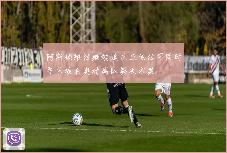 阿斯顿维拉继续追求亚伯拉罕同时寻求埃利奥特离队解决方案