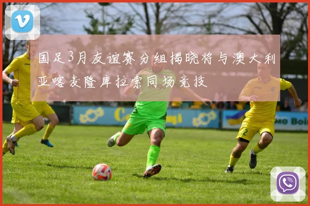 国足3月友谊赛分组揭晓将与澳大利亚喀麦隆库拉索同场竞技