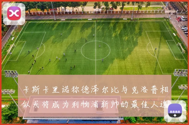 卡斯卡里诺称德泽尔比与克洛普相似或将成为利物浦新帅的最佳人选