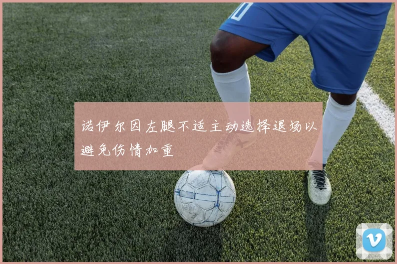 诺伊尔因左腿不适主动选择退场以避免伤情加重