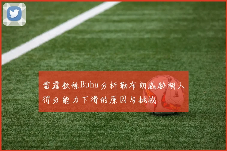 雷霆教练Buha分析勒布朗威胁湖人得分能力下滑的原因与挑战