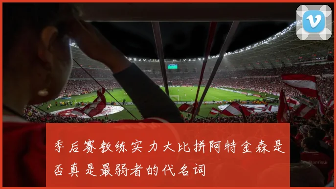 季后赛教练实力大比拼阿特金森是否真是最弱者的代名词