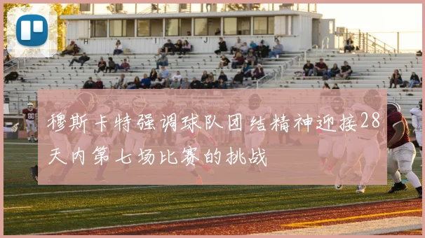 穆斯卡特强调球队团结精神迎接28天内第七场比赛的挑战