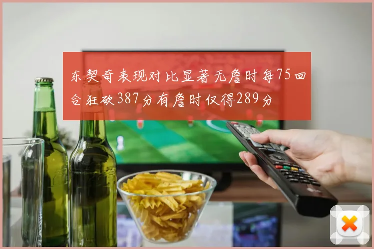 东契奇表现对比显著无詹时每75回合狂砍387分有詹时仅得289分