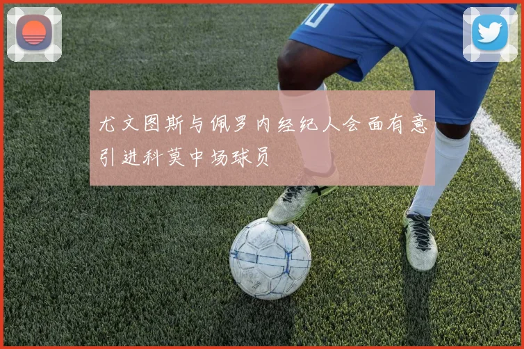 尤文图斯与佩罗内经纪人会面有意引进科莫中场球员