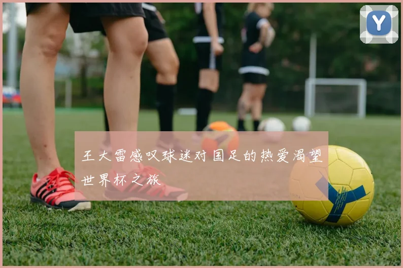 王大雷感叹球迷对国足的热爱渴望世界杯之旅
