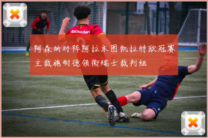 阿森纳对阵阿拉木图凯拉特欧冠赛主裁施耐德领衔瑞士裁判组