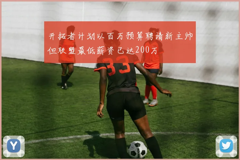 开拓者计划以百万预算聘请新主帅但联盟最低薪资已达200万