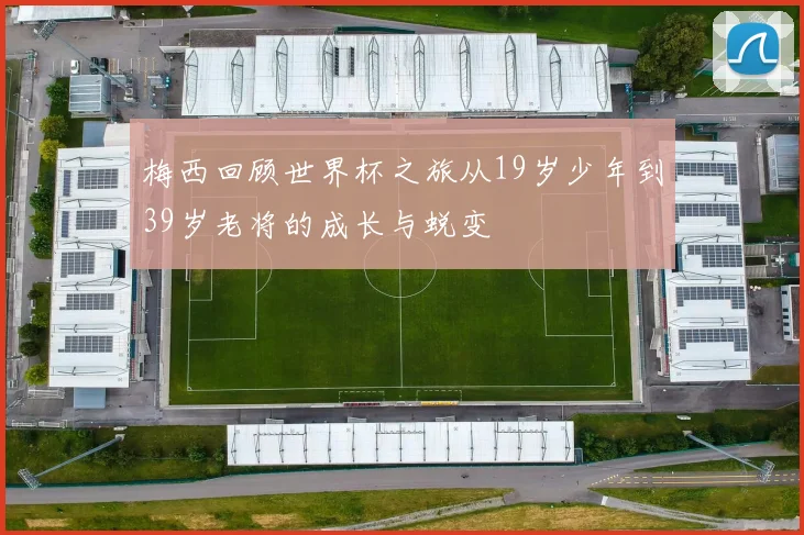 梅西回顾世界杯之旅从19岁少年到39岁老将的成长与蜕变