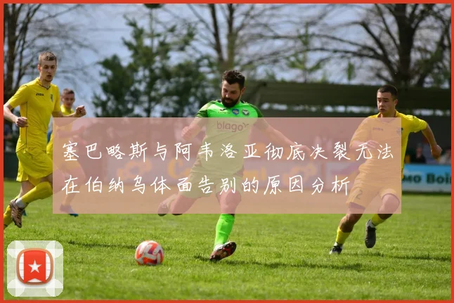 塞巴略斯与阿韦洛亚彻底决裂无法在伯纳乌体面告别的原因分析