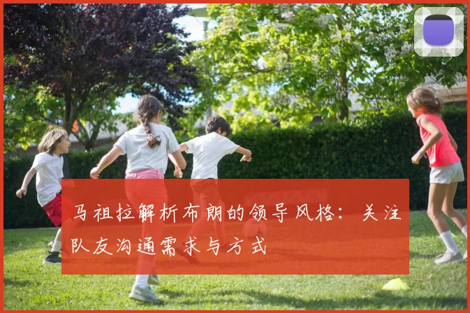 马祖拉解析布朗的领导风格：关注队友沟通需求与方式