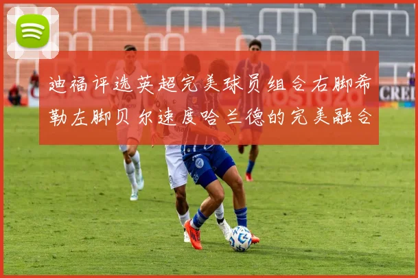迪福评选英超完美球员组合右脚希勒左脚贝尔速度哈兰德的完美融合