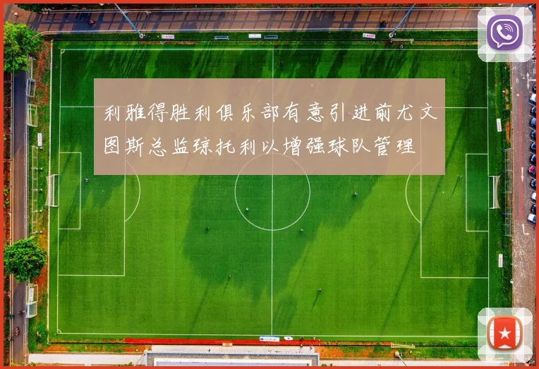 利雅得胜利俱乐部有意引进前尤文图斯总监琼托利以增强球队管理