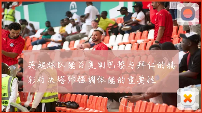 英超球队能否复制巴黎与拜仁的精彩对决塔帅强调体能的重要性