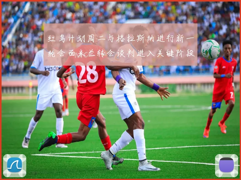 红鸟计划周二与格拉斯纳进行新一轮会面米兰转会谈判进入关键阶段
