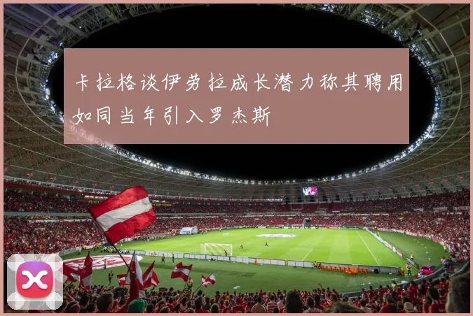 卡拉格谈伊劳拉成长潜力称其聘用如同当年引入罗杰斯