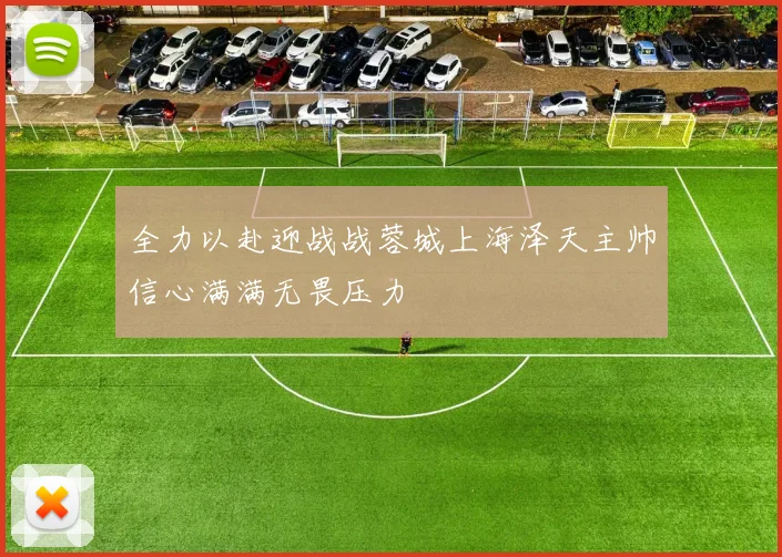 全力以赴迎战战蓉城上海泽天主帅信心满满无畏压力