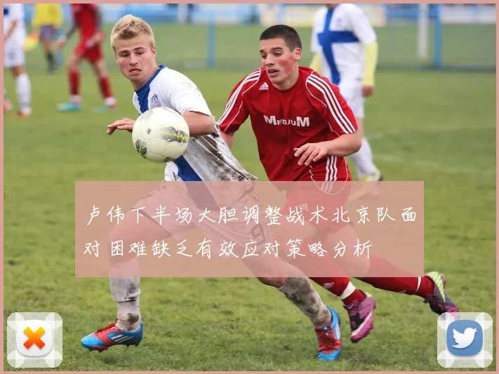 卢伟下半场大胆调整战术北京队面对困难缺乏有效应对策略分析