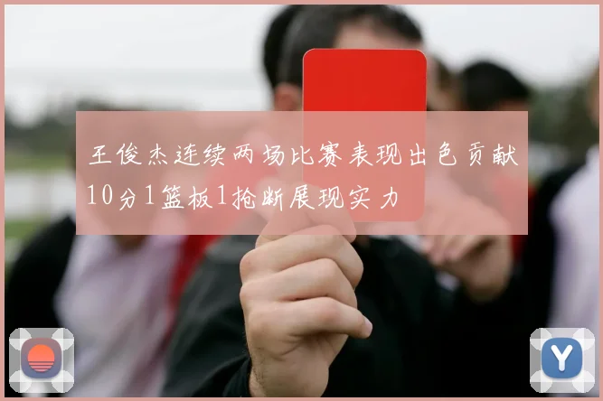 王俊杰连续两场比赛表现出色贡献10分1篮板1抢断展现实力