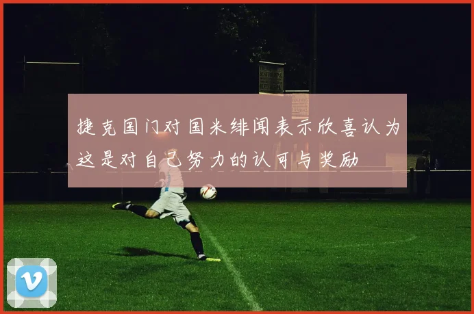 捷克国门对国米绯闻表示欣喜认为这是对自己努力的认可与奖励