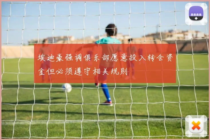 埃迪豪强调俱乐部愿意投入转会资金但必须遵守相关规则