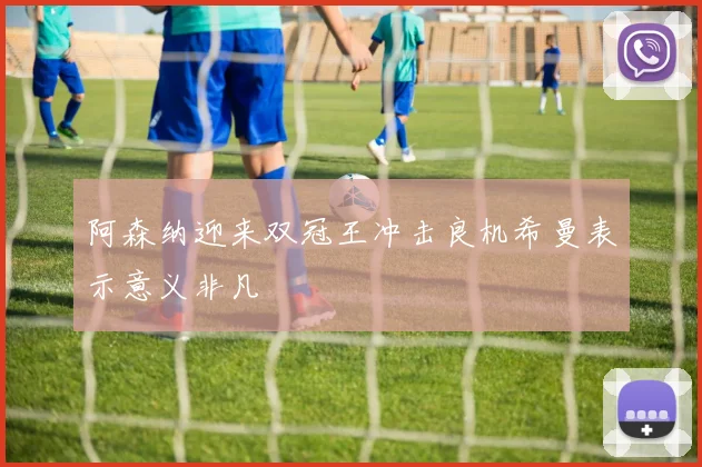 阿森纳迎来双冠王冲击良机希曼表示意义非凡
