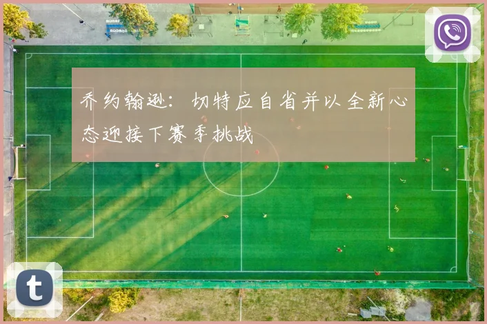 乔约翰逊：切特应自省并以全新心态迎接下赛季挑战