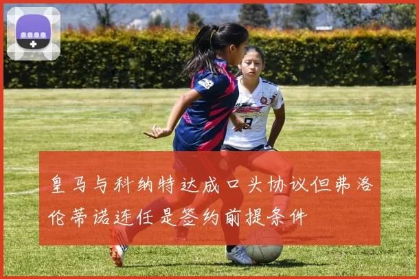 皇马与科纳特达成口头协议但弗洛伦蒂诺连任是签约前提条件