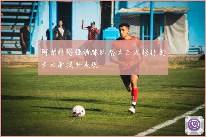 阿尔特塔强调球队潜力巨大期待更多大胜提升表现