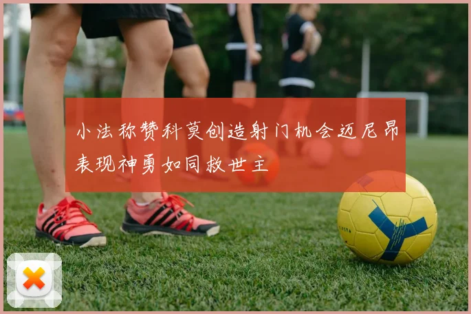 小法称赞科莫创造射门机会迈尼昂表现神勇如同救世主